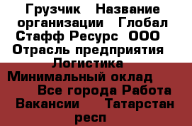 Грузчик › Название организации ­ Глобал Стафф Ресурс, ООО › Отрасль предприятия ­ Логистика › Минимальный оклад ­ 26 000 - Все города Работа » Вакансии   . Татарстан респ.